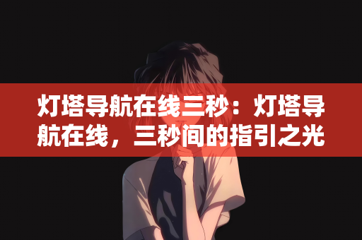 灯塔导航在线三秒：灯塔导航在线，三秒间的指引之光