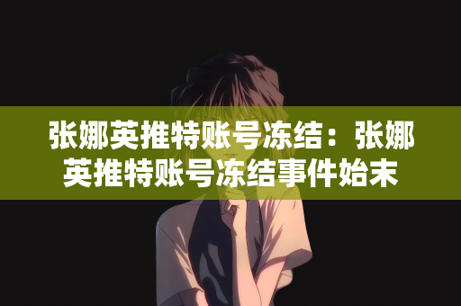 张娜英推特账号冻结：张娜英推特账号冻结事件始末