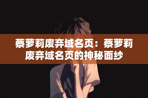 蔡萝莉废弃域名页：蔡萝莉废弃域名页的神秘面纱