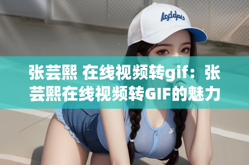 张芸熙 在线视频转gif：张芸熙在线视频转GIF的魅力展现