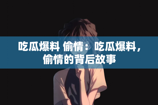 吃瓜爆料 偷情：吃瓜爆料，偷情的背后故事
