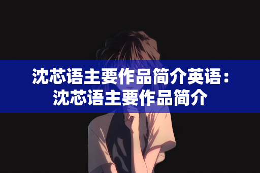 沈芯语主要作品简介英语：沈芯语主要作品简介