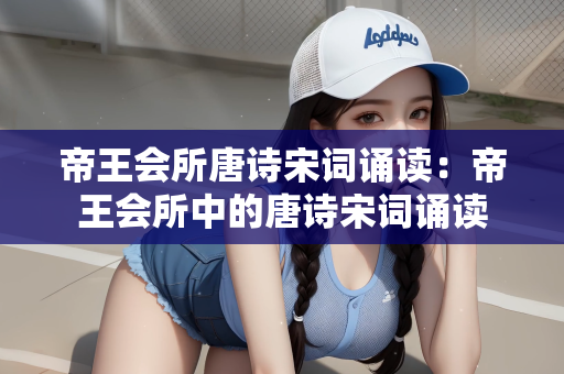 帝王会所唐诗宋词诵读：帝王会所中的唐诗宋词诵读