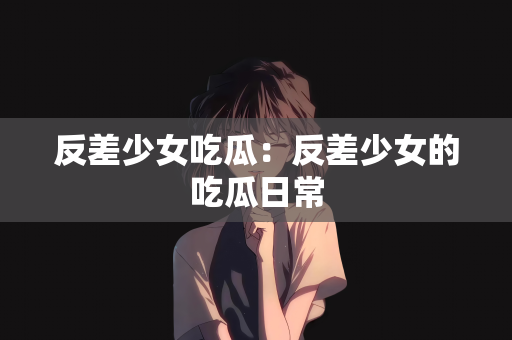 反差少女吃瓜：反差少女的吃瓜日常