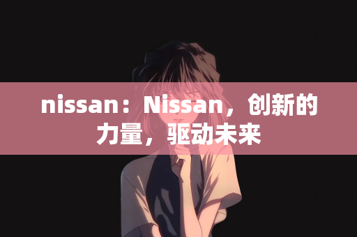 nissan：Nissan，创新的力量，驱动未来