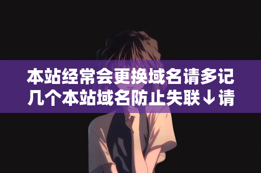 本站经常会更换域名请多记几个本站域名防止失联↓请牢记本站最新网址↓关于本站域名更换，请牢记最新网址，避免失联