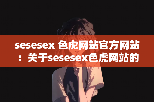 sesesex 色虎网站官方网站：关于sesesex色虎网站的探讨