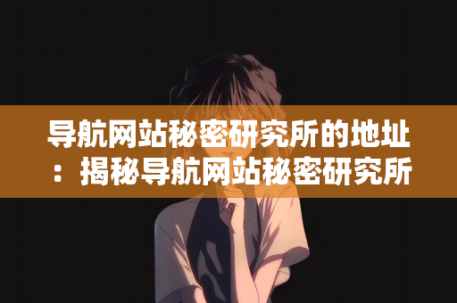 导航网站秘密研究所的地址：揭秘导航网站秘密研究所的地址