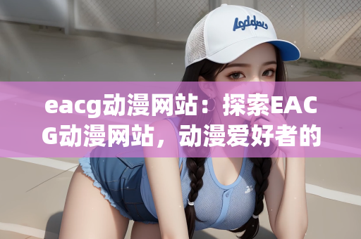 eacg动漫网站：探索EACG动漫网站，动漫爱好者的乐园