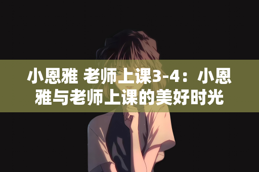 小恩雅 老师上课3-4：小恩雅与老师上课的美好时光