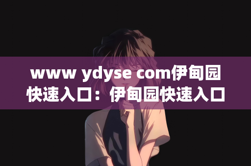 www ydyse com伊甸园快速入口：伊甸园快速入口—访问www.ydyse.com的便捷指南