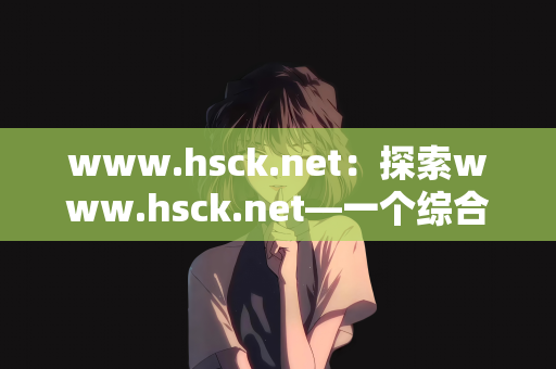 www.hsck.net：探索www.hsck.net—一个综合在线平台的潜力与前景