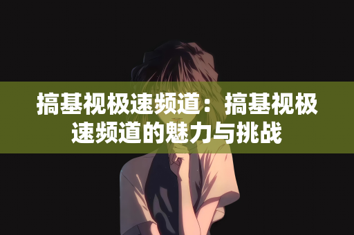 搞基视极速频道：搞基视极速频道的魅力与挑战