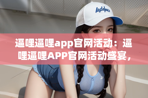 逼哩逼哩app官网活动：逼哩逼哩APP官网活动盛宴，尽享娱乐新体验