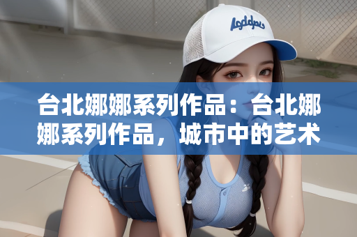 台北娜娜系列作品：台北娜娜系列作品，城市中的艺术魅力