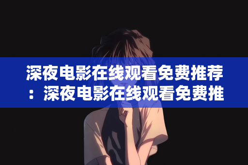 深夜电影在线观看免费推荐：深夜电影在线观看免费推荐，享受深夜的影视时光