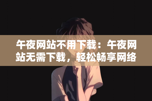 午夜网站不用下载：午夜网站无需下载，轻松畅享网络世界