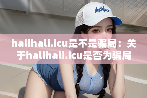 halihali.icu是不是骗局：关于halihali.icu是否为骗局的分析与探讨