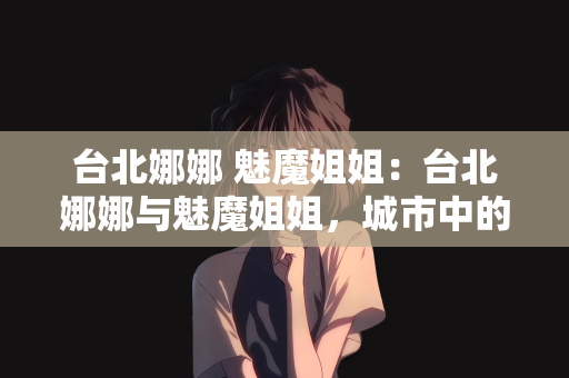 台北娜娜 魅魔姐姐：台北娜娜与魅魔姐姐，城市中的神秘魅力