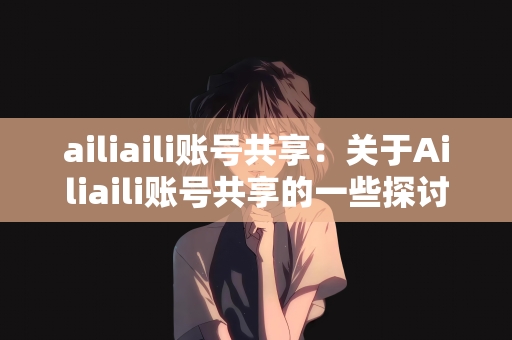 ailiaili账号共享：关于Ailiaili账号共享的一些探讨