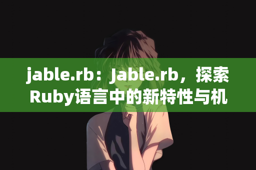 jable.rb：Jable.rb，探索Ruby语言中的新特性与机遇