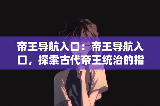 帝王导航入口：帝王导航入口，探索古代帝王统治的指引之路