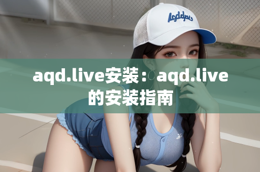 aqd.live安装：aqd.live的安装指南