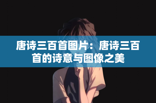 唐诗三百首图片：唐诗三百首的诗意与图像之美