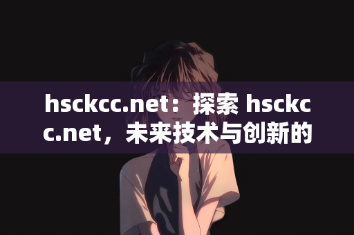 hsckcc.net：探索 hsckcc.net，未来技术与创新的交汇点
