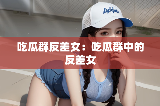 吃瓜群反差女：吃瓜群中的反差女