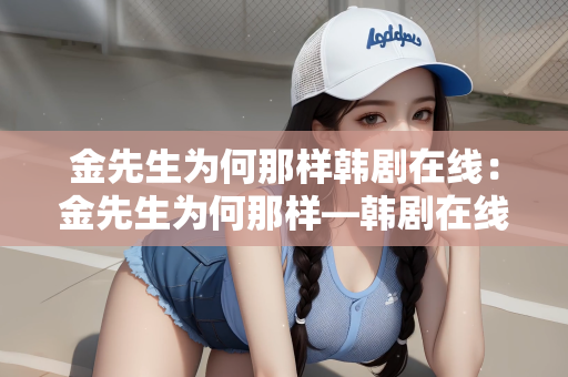 金先生为何那样韩剧在线：金先生为何那样—韩剧在线的魅力探索