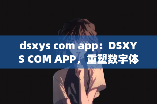 dsxys com app：DSXYS COM APP，重塑数字体验的前沿应用