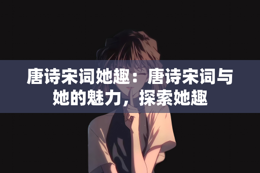 唐诗宋词她趣：唐诗宋词与她的魅力，探索她趣