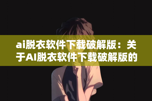 ai脱衣软件下载破解版：关于AI脱衣软件下载破解版的探讨