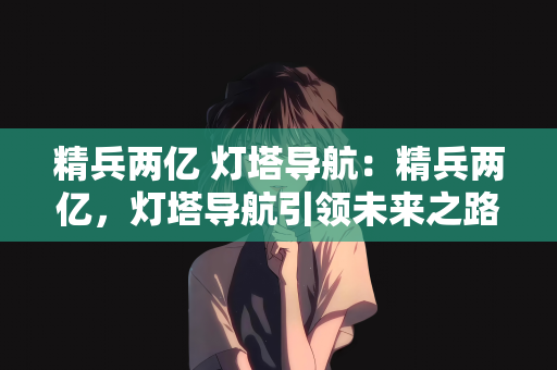 精兵两亿 灯塔导航：精兵两亿，灯塔导航引领未来之路