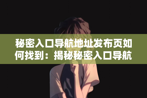 秘密入口导航地址发布页如何找到：揭秘秘密入口导航地址发布页的寻找之道