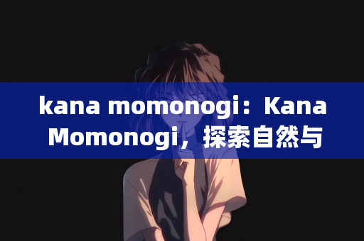 kana momonogi：Kana Momonogi，探索自然与文化的交融之美