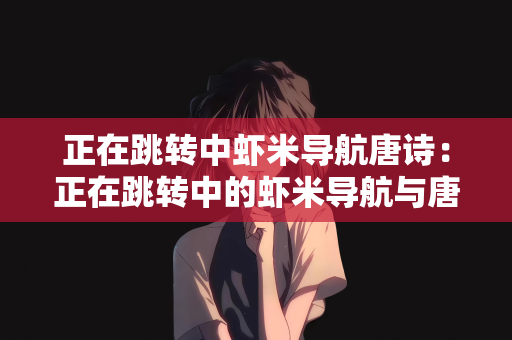 正在跳转中虾米导航唐诗：正在跳转中的虾米导航与唐诗的魅力