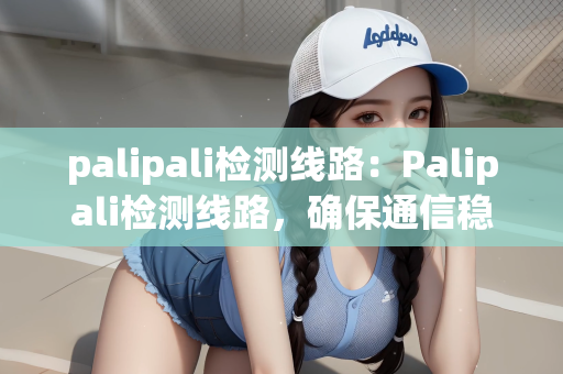 palipali检测线路：Palipali检测线路，确保通信稳定性的关键步骤