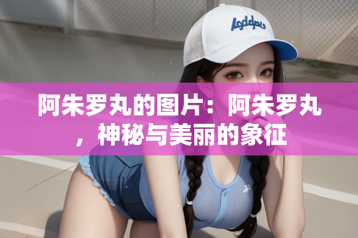 阿朱罗丸的图片：阿朱罗丸，神秘与美丽的象征