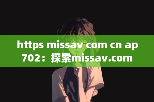 https missav com cn ap 702：探索missav.com cn ap 702的奥秘