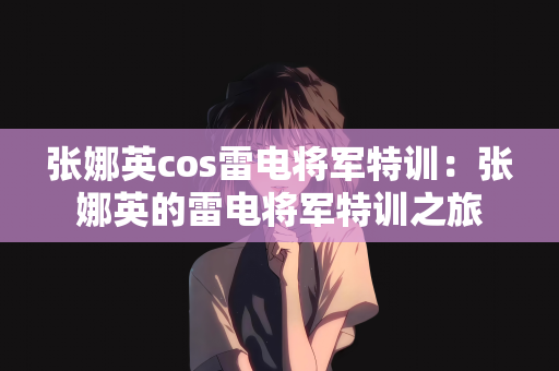 张娜英cos雷电将军特训：张娜英的雷电将军特训之旅