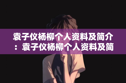 袁子仪杨柳个人资料及简介：袁子仪杨柳个人资料及简介