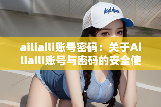 ailiaili账号密码：关于Ailiaili账号与密码的安全使用指南