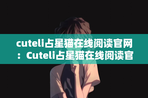 cuteli占星猫在线阅读官网：Cuteli占星猫在线阅读官网，探索星座奥秘的新窗口