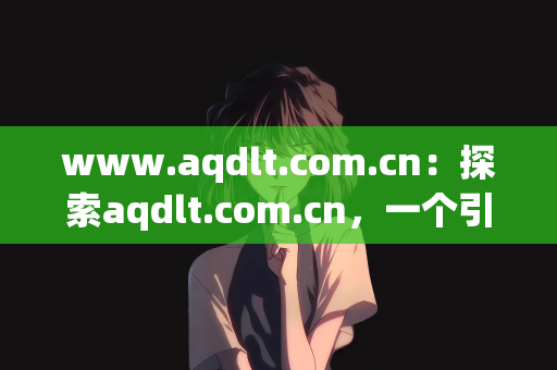 www.aqdlt.com.cn：探索aqdlt.com.cn，一个引领未来的综合性平台