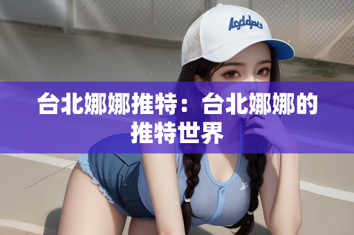 台北娜娜推特：台北娜娜的推特世界