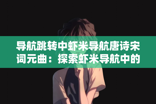 导航跳转中虾米导航唐诗宋词元曲：探索虾米导航中的唐诗宋词元曲导航跳转之旅