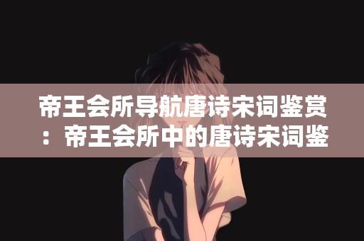 帝王会所导航唐诗宋词鉴赏：帝王会所中的唐诗宋词鉴赏之旅