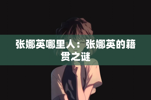 张娜英哪里人：张娜英的籍贯之谜